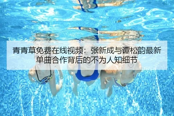 青青草免费在线视频：张新成与谭松韵最新单曲合作背后的不为人知细节